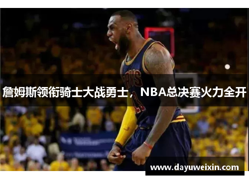 詹姆斯领衔骑士大战勇士，NBA总决赛火力全开